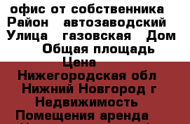 офис от собственника › Район ­ автозаводский › Улица ­ газовская › Дом ­ 19 › Общая площадь ­ 12 › Цена ­ 550 - Нижегородская обл., Нижний Новгород г. Недвижимость » Помещения аренда   . Нижегородская обл.,Нижний Новгород г.